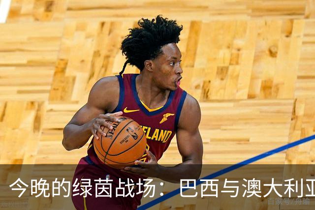 今晚的绿茵战场：巴西与澳大利亚的激情对决