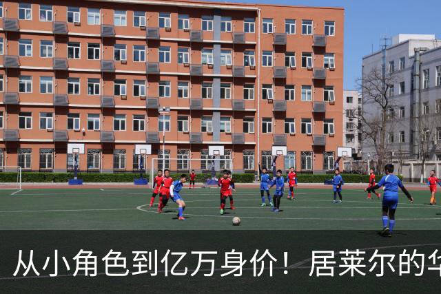 从小角色到亿万身价！居莱尔的华丽转身之路