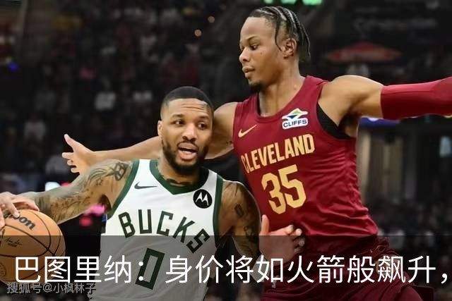 巴图里纳：身价将如火箭般飙升，未来大有可期！