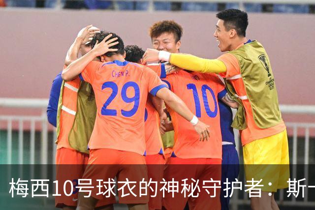 梅西10号球衣的神秘守护者：斯卡洛尼的心意
